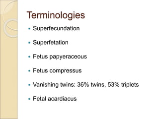 Terminologies
 Superfecundation
 Superfetation
 Fetus papyeraceous
 Fetus compressus
 Vanishing twins: 36% twins, 53% triplets
 Fetal acardiacus
 