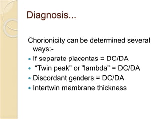Diagnosis...
Chorionicity can be determined several
ways:-
 If separate placentas = DC/DA
 “Twin peak" or "lambda" = DC/DA
 Discordant genders = DC/DA
 Intertwin membrane thickness
 