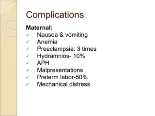 Complications
Maternal:
 Nausea & vomiting
 Anemia
 Preeclampsia: 3 times
 Hydramnios- 10%
 APH
 Malpresentations
 Preterm labor-50%
 Mechanical distress
 
