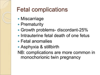 Fetal complications
 Miscarriage
 Prematurity
 Growth problems- discordant-25%
 Intrauterine fetal death of one fetus
 Fetal anomalies
 Asphyxia & stillbirth
NB: complications are more common in
monochorionic twin pregnancy
 