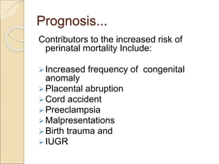 Prognosis...
Contributors to the increased risk of
perinatal mortality Include:
Increased frequency of congenital
anomaly
Placental abruption
Cord accident
Preeclampsia
Malpresentations
Birth trauma and
IUGR
 