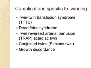 Complications specific to twinning
 Twin-twin transfusion syndrome
(TTTS)
 Dead fetus syndrome
 Twin reversed arterial perfusion
(TRAP) acardiac twin
 Conjoined twins (Simians twin)
 Growth discordance
 