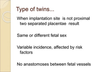 Type of twins...
When implantation site is not proximal
two separated placentae result
Same or different fetal sex
Variable incidence, affected by risk
factors
No anastomoses between fetal vessels
 