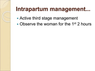 Intrapartum management...
 Active third stage management
 Observe the woman for the 1st 2 hours
 