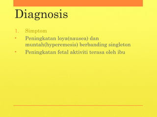 Diagnosis
1. Simptom
• Peningkatan loya(nausea) dan
muntah(hyperemesis) berbanding singleton
• Peningkatan fetal aktiviti terasa oleh ibu
 