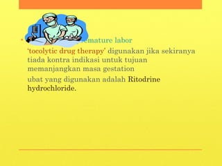 • Pengendalian premature labor
‘tocolytic drug therapy’ digunakan jika sekiranya
tiada kontra indikasi untuk tujuan
memanjangkan masa gestation
ubat yang digunakan adalah Ritodrine
hydrochloride.
 