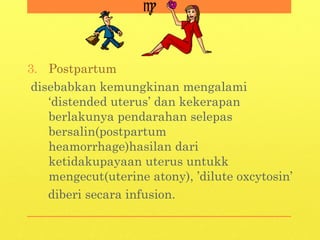 3. Postpartum
disebabkan kemungkinan mengalami
‘distended uterus’ dan kekerapan
berlakunya pendarahan selepas
bersalin(postpartum
heamorrhage)hasilan dari
ketidakupayaan uterus untukk
mengecut(uterine atony), ’dilute oxcytosin’
diberi secara infusion.
 