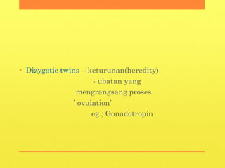• Dizygotic twins – keturunan(heredity)
- ubatan yang
mengrangsang proses
’ ovulation’
eg ; Gonadotropin
 