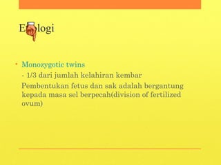 Etiologi
• Monozygotic twins
- 1/3 dari jumlah kelahiran kembar
Pembentukan fetus dan sak adalah bergantung
kepada masa sel berpecah(division of fertilized
ovum)
 