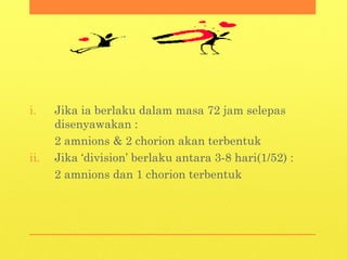 i. Jika ia berlaku dalam masa 72 jam selepas
disenyawakan :
2 amnions & 2 chorion akan terbentuk
ii. Jika ‘division’ berlaku antara 3-8 hari(1/52) :
2 amnions dan 1 chorion terbentuk
 