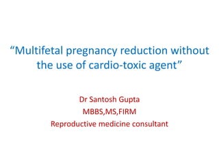 “Multifetal pregnancy reduction without
the use of cardio-toxic agent”
Dr Santosh Gupta
MBBS,MS,FIRM
Reproductive medicine consultant
 