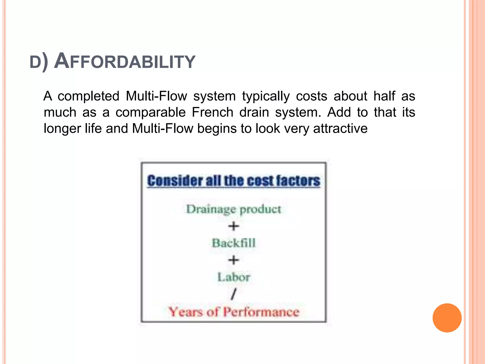 D) AFFORDABILITY
A completed Multi-Flow system typically costs about half as
much as a comparable French drain system. Add to that its
longer life and Multi-Flow begins to look very attractive
 