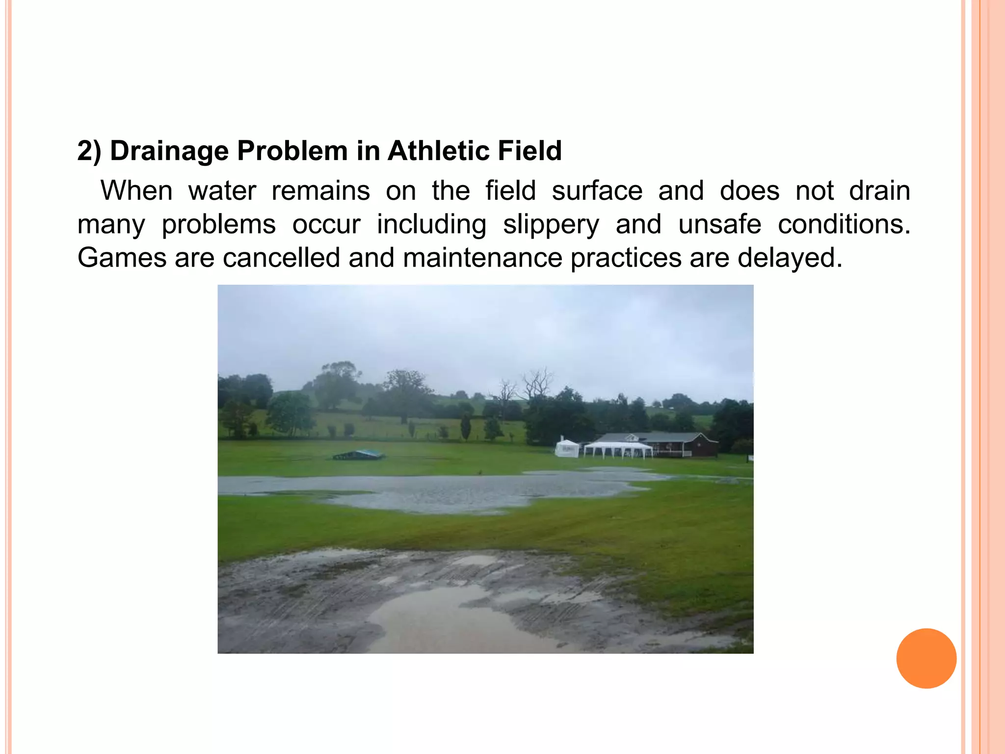 2) Drainage Problem in Athletic Field
When water remains on the field surface and does not drain
many problems occur including slippery and unsafe conditions.
Games are cancelled and maintenance practices are delayed.
 