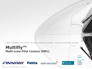 TEKES LEARNING SOLUTIONS / FUTURE LEARNING FINLAND – AVIATION TRAINING CLUSTER


      Multifly™
      Multi-crew Pilot Licence (MPL)




Tekes/FLF 11.1.2012 Case Multifly™ Timo Honkavaara                                     1
 