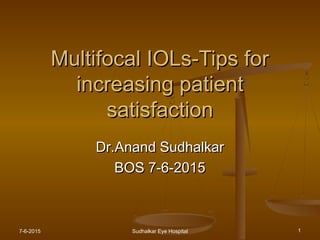 Multifocal IOLs-Tips forMultifocal IOLs-Tips for
increasing patientincreasing patient
satisfactionsatisfaction
Dr.Anand SudhalkarDr.Anand Sudhalkar
BOS 7-6-2015BOS 7-6-2015
7-6-2015 1Sudhalkar Eye Hospital
 