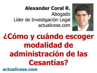 Alexander Coral R. Abogado Líder de Investigación Legal actualicese.com ¿Cómo y cuándo escoger modalidad de administración de las Cesantías? 