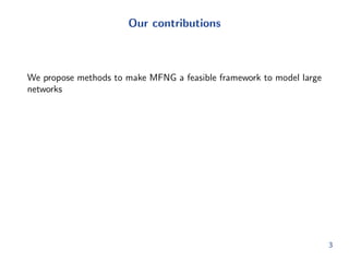 Our contributions 
We propose methods to make MFNG a feasible framework to model large 
networks 
3 
 