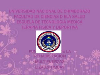 UNIVERSIDAD NACIONAL DE CHIMBORAZO
FACULTAD DE CIENCIAS D ELA SALUD
ESCUELA DE TECNOLOGIA MEDICA
TERAPIA FISICA Y DEPORTIVA
FUNDAMENTOS DE LA
REHABILITACION
MULTIFUERZAS
LIZA ASITIMBAY
 