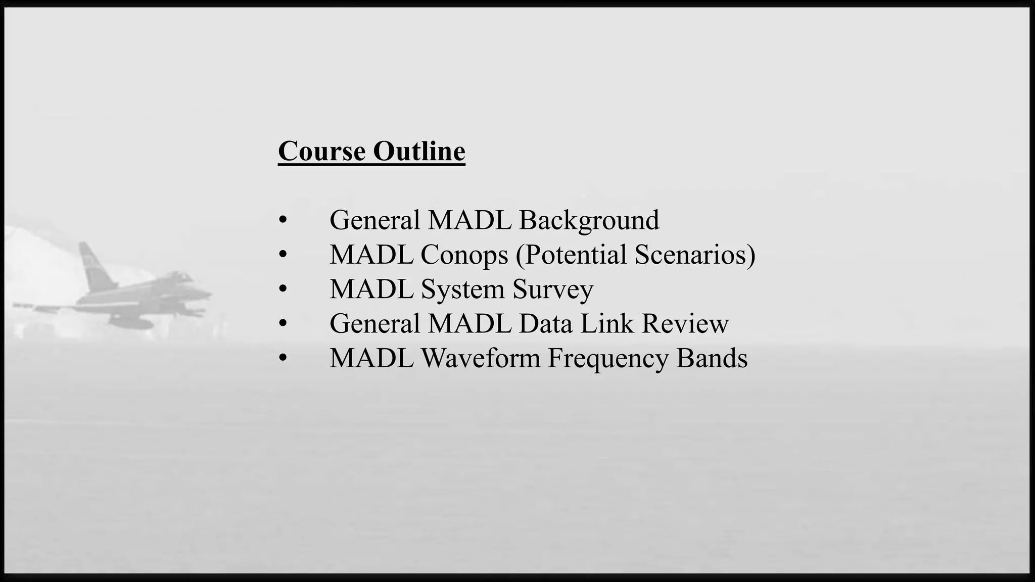 Course Outline
• General MADL Background
• MADL Conops (Potential Scenarios)
• MADL System Survey
• General MADL Data Link Review
• MADL Waveform Frequency Bands
 