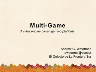 Multi-Game
A rules engine based gaming platform




                           Andrew G. Waterman
                              awaterma@ecosur
                   El Colegio de La Frontera Sur


                                        1
 