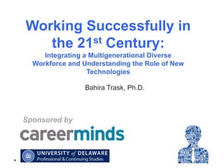 Working Successfully in
st Century:
the 21
Integrating a Multigenerational Diverse
Workforce and Understanding the Role of New
Technologies
Bahira Trask, Ph.D.

Sponsored by

 