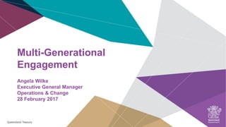 9 February 2016
Multi-Generational
Engagement
Angela Wilke
Executive General Manager
Operations & Change
28 February 2017
 