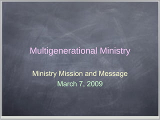 Multigenerational Ministry Ministry Mission and Message March 7, 2009 