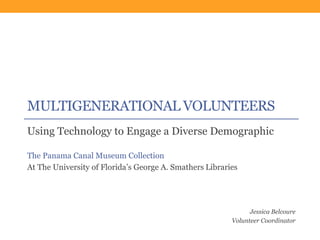 MULTIGENERATIONAL VOLUNTEERS
Using Technology to Engage a Diverse Demographic
The Panama Canal Museum Collection
At The University of Florida’s George A. Smathers Libraries
Jessica Belcoure
Volunteer Coordinator
 