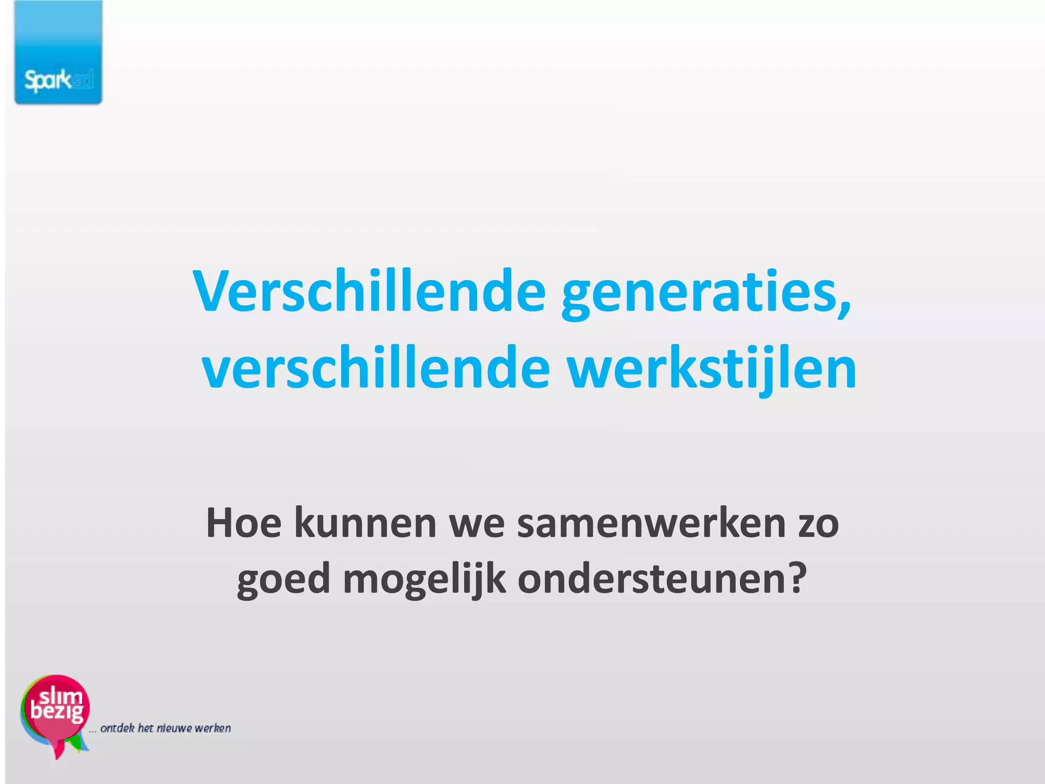 Verschillende generaties,
verschillende werkstijlen

Hoe kunnen we samenwerken zo
 goed mogelijk ondersteunen?
 