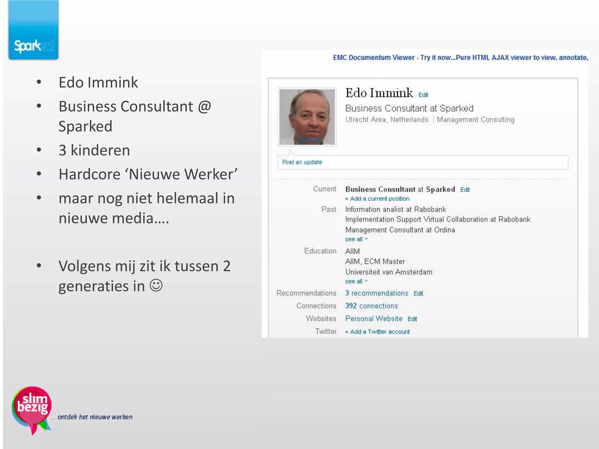 • Edo Immink
• Business Consultant @
  Sparked
• 3 kinderen
• Hardcore ‘Nieuwe Werker’
• maar nog niet helemaal in
  nieuwe media….

• Volgens mij zit ik tussen 2
  generaties in 
 