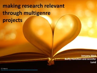 making research relevant
through multigenre
projects
January 2015
Buffy Hamilton and Jennifer
Lund
CC image via
http://www.flickr.com/photos/ericmmartin/3274006362/sizes/l/in/photostream/
 