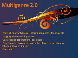 Multigenre 2.0 Pageflakes or Netvibes as information portals for students Blogging the research process Use of social bookmarking (delicious) Creation of a class commons via Pageflakes or Netvibes for collaboration and sharing Class Wiki 