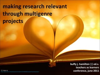 making research relevant through multigenre projects buffy j. hamilton || ed.s. teachers as learners conference, june 2011 CC image via  http://www.flickr.com/photos/ericmmartin/3274006362/sizes/l/in/photostream/ 