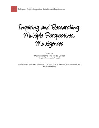 1 Multigenre Project Composition Guidelines and Requirements 
Inquiring and Researching: 
Multiple Perspectives, Multigenres 
Fall 2014 Ms. Rust and the NHS Media Center Inquiry/Research Project 
MULTIGENRE RESEARCH/INQUIRY COMPOSITION PROJECT GUIDELINES AND REQUIREMENTS 
 