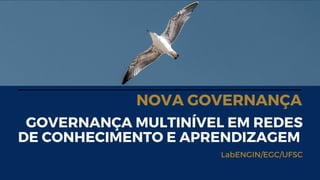 GOVERNANÇA MULTINÍVEL EM REDES
DE CONHECIMENTO E APRENDIZAGEM
LabENGIN/EGC/UFSC
NOVA GOVERNANÇA
 