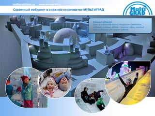 multigrad@bair.ru   www.snowgrad.ru

Сказочный лабиринт в снежном королевстве МУЛЬТИГРАД


                                            Снежный лабиринт
                                            Гуляя по лабиринту можно обнаружить различные
                                            ледяные и снежные забавы – ловушки, горки, снежный
                                            тир или берлогу, где зимует медведь.
 