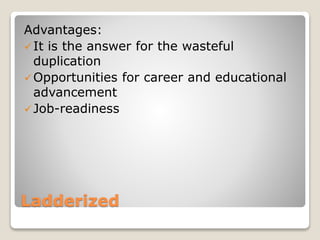 Ladderized
Advantages:
It is the answer for the wasteful
duplication
Opportunities for career and educational
advancement
Job-readiness
 