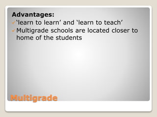 Multigrade
Advantages:
‘learn to learn’ and ‘learn to teach’
Multigrade schools are located closer to
home of the students
 