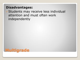 Multigrade
Disadvantages:
Students may receive less individual
attention and must often work
independently
 