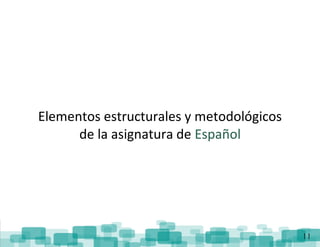 ReorganizaciónCurricular:Español
11
Elementos estructurales y metodológicos
de la asignatura de Español
 