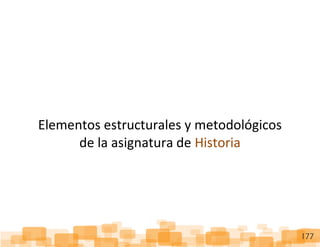 ReorganizaciónCurricular:Historia
177
Elementos estructurales y metodológicos
de la asignatura de Historia
 
