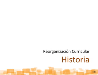 ReorganizaciónCurricular:Historia
187
Reorganización Curricular
Historia
 