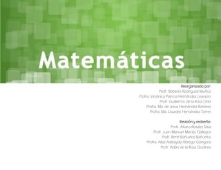 Reorganizado por:
Profr. Roberto Rodríguez Muñoz
Profra. Verónica Patricia Hernández Leandro
Profr. Guillermo de la Rosa Ortìz
Profra. Ma. de Jesús Hernández Ramírez
Profra. Ma. Lourdes Hernández Torres
Revisión y rediseño:
Profr. Álvaro Rosales Silva
Profr. Juan Manuel Macías Gallegos
Profr. René Bañuelos Bañuelos
Profra. Alba Adelayda Ábrego Góngora
Profr. Adán de la Rosa Godínez
 