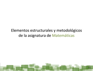ReorganizaciónCurricular:Matemáticas
55
Elementos estructurales y metodológicos
de la asignatura de Matemáticas
 