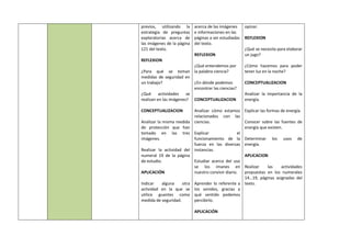 previos, utilizando la
estrategia de preguntas
exploratorias acerca de
las imágenes de la página
121 del texto.
REFLEXION
¿Para qué se toman
medidas de seguridad en
un trabajo?
¿Qué actividades se
realizan en las imágenes?
CONCEPTUALIZACION
Analizar la misma medida
de protección que han
tomado en las tres
imágenes.
Realizar la actividad del
numeral 19 de la página
de estudio.
APLICACIÓN
Indicar alguna otra
actividad en la que se
utilice guantes como
medida de seguridad.
acerca de las imágenes
e informaciones en las
páginas a ser estudiadas
del texto.
REFLEXION
¿Qué entendemos por
la palabra ciencia?
¿En dónde podemos
encontrar las ciencias?
CONCEPTUALIZACION
Analizar cómo estamos
relacionados con las
ciencias.
Explicar el
funcionamiento de la
fuerza en las diversas
instancias.
Estudiar acerca del uso
se los imanes en
nuestro convivir diario.
Aprender lo referente a
los sonidos, gracias a
qué sentido podemos
percibirlo.
APLICACIÓN
opinar.
REFLEXION
¿Qué se necesita para elaborar
un jugo?
¿Cómo hacemos para poder
tener luz en la noche?
CONCEPTUALIZACION
Analizar la importancia de la
energía.
Explicar las formas de energía.
Conocer sobre las fuentes de
energía que existen.
Determinar los usos de
energía.
APLICACION
Realizar las actividades
propuestas en los numerales
14…19, páginas asignadas del
texto.
 