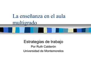 La enseñanza en el aula
multigrado
Estrategias de trabajo
Por Ruth Calderón
Universidad de Montemorelos
 