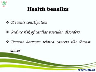 Health benefits 
 
Preventsconstipation 
 
Reduceriskofcardiacvasculardisorders 
 
PreventhormonerelatedcancerslikeBreastcancer 
PPRC/INDIA 09 
 