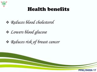Health benefits 
 
Reducesbloodcholesterol 
 
Lowersbloodglucose 
 
Reducesriskofbreastcancer 
PPRC/INDIA 17 
 