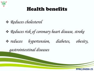 Health benefits 
 
Reducescholesterol 
 
Reducesriskofcoronaryheartdisease,stroke 
 
reduceshypertension,diabetes,obesity, gastrointestinaldiseases 
PPRC/INDIA 25 
 