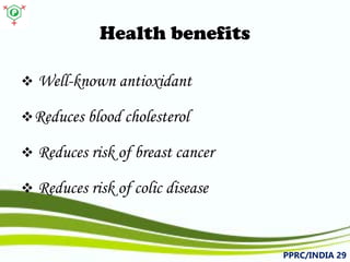 Health benefits 
 
Well-knownantioxidant 
 
Reducesbloodcholesterol 
 
Reducesriskofbreastcancer 
 
Reducesriskofcolicdisease 
PPRC/INDIA 29 
 